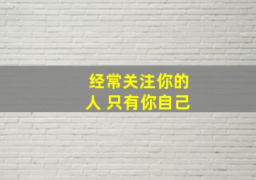 经常关注你的人 只有你自己